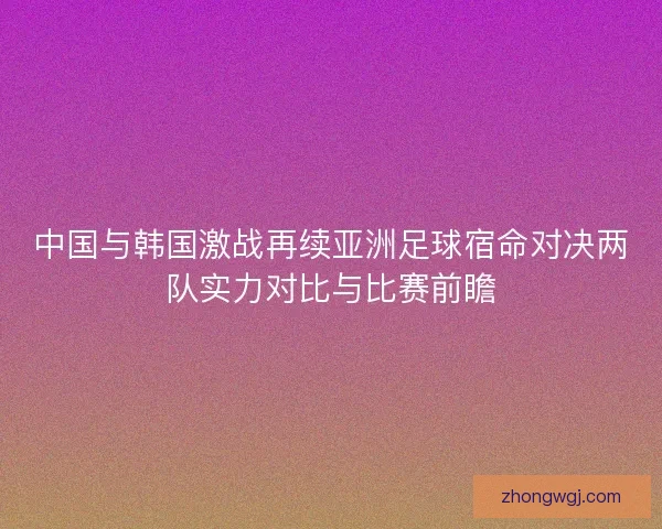 中国与韩国激战再续亚洲足球宿命对决两队实力对比与比赛前瞻 中国与韩国激战再续亚洲足球宿命对决两队实力对比与比赛前瞻