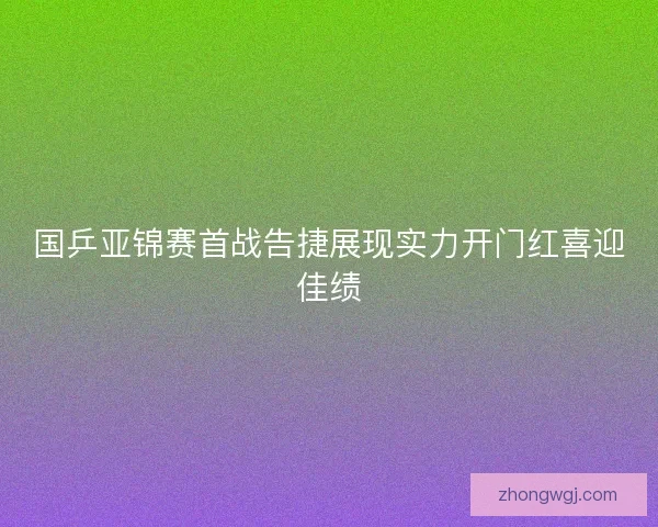 国乒亚锦赛首战告捷展现实力开门红喜迎佳绩 国乒亚锦赛首战告捷展现实力开门红喜迎佳绩