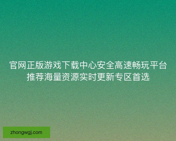 官网正版游戏下载中心安全高速畅玩平台推荐海量资源实时更新专区首选 官网正版游戏下载中心安全高速畅玩平台推荐海量资源实时更新专区首选