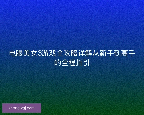 电眼美女3游戏全攻略详解从新手到高手的全程指引 电眼美女3游戏全攻略详解从新手到高手的全程指引