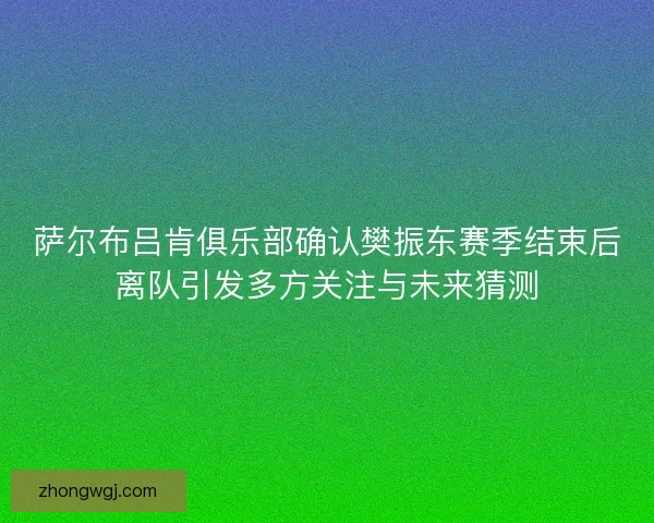 萨尔布吕肯俱乐部确认樊振东赛季结束后离队引发多方关注与未来猜测 萨尔布吕肯俱乐部确认樊振东赛季结束后离队引发多方关注与未来猜测