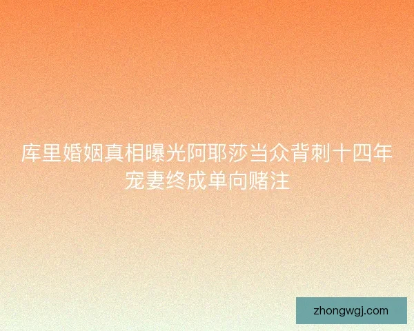 库里婚姻真相曝光阿耶莎当众背刺十四年宠妻终成单向赌注