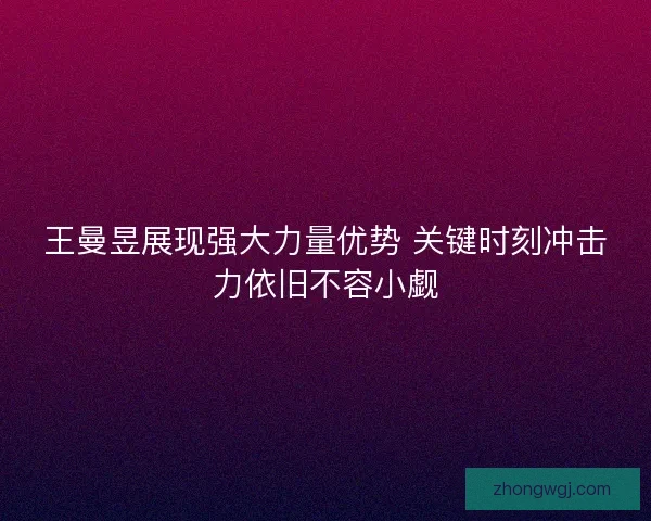 王曼昱展现强大力量优势 关键时刻冲击力依旧不容小觑 王曼昱展现强大力量优势 关键时刻冲击力依旧不容小觑