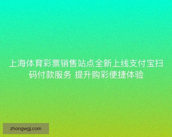 上海体育彩票销售站点全新上线支付宝扫码付款服务 提升购彩便捷体验 上海体育彩票销售站点全新上线支付宝扫码付款服务 提升购彩便捷体验