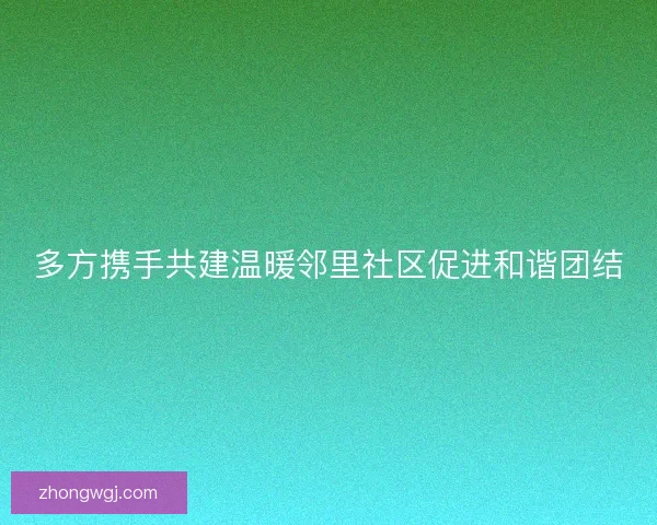 多方携手共建温暖邻里社区促进和谐团结 多方携手共建温暖邻里社区促进和谐团结