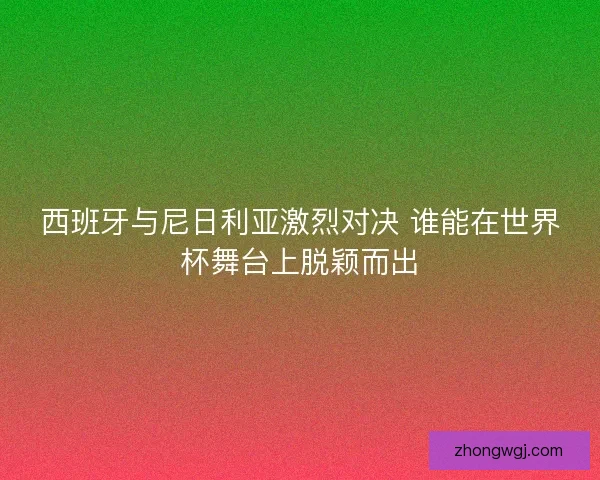 西班牙与尼日利亚激烈对决 谁能在世界杯舞台上脱颖而出 西班牙与尼日利亚激烈对决 谁能在世界杯舞台上脱颖而出