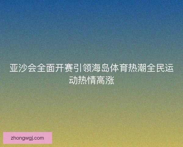 亚沙会全面开赛引领海岛体育热潮全民运动热情高涨
