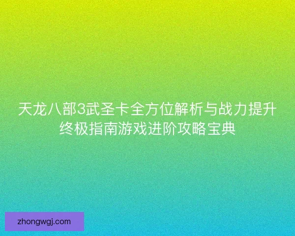 天龙八部3武圣卡全方位解析与战力提升终极指南游戏进阶攻略宝典
