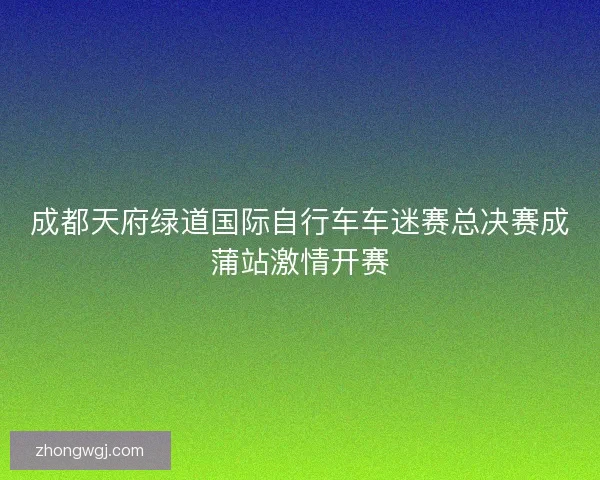 成都天府绿道国际自行车车迷赛总决赛成蒲站激情开赛