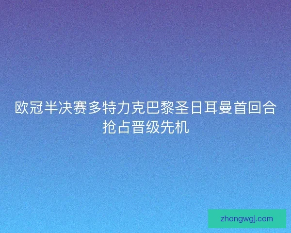 欧冠半决赛多特力克巴黎圣日耳曼首回合抢占晋级先机
