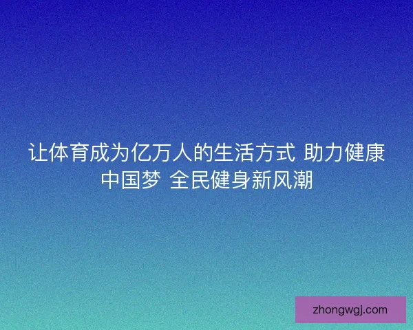 让体育成为亿万人的生活方式 助力健康中国梦 全民健身新风潮 让体育成为亿万人的生活方式 助力健康中国梦 全民健身新风潮