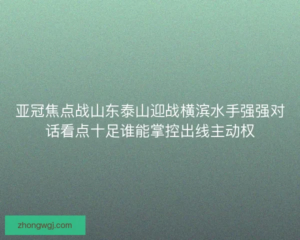 亚冠焦点战山东泰山迎战横滨水手强强对话看点十足谁能掌控出线主动权