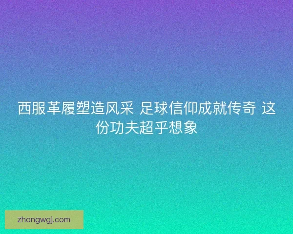 西服革履塑造风采 足球信仰成就传奇 这份功夫超乎想象