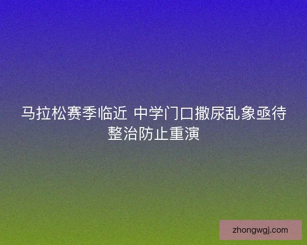 马拉松赛季临近 中学门口撒尿乱象亟待整治防止重演