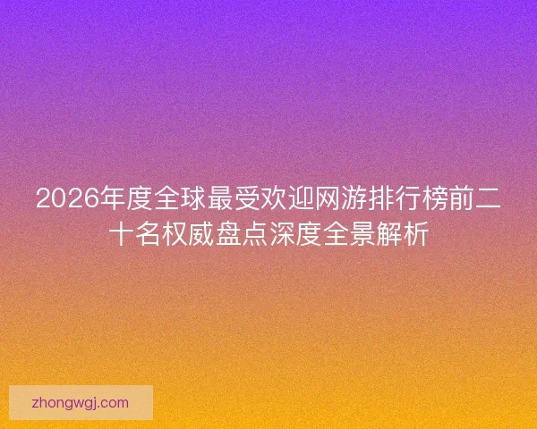 2026年度全球最受欢迎网游排行榜前二十名权威盘点深度全景解析