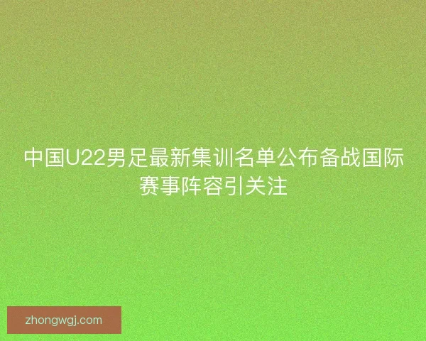 中国U22男足最新集训名单公布备战国际赛事阵容引关注