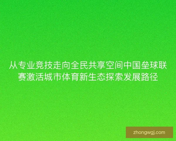 从专业竞技走向全民共享空间中国垒球联赛激活城市体育新生态探索发展路径 从专业竞技走向全民共享空间中国垒球联赛激活城市体育新生态探索发展路径