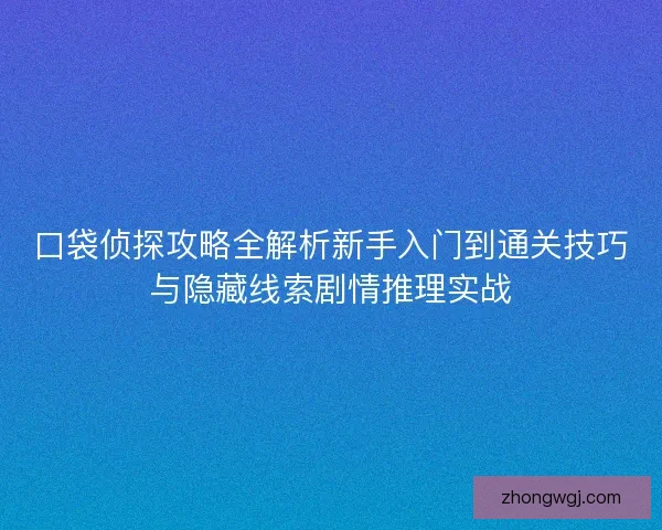 口袋侦探攻略全解析新手入门到通关技巧与隐藏线索剧情推理实战