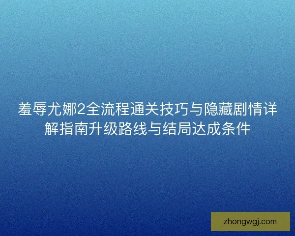 羞辱尤娜2全流程通关技巧与隐藏剧情详解指南升级路线与结局达成条件 羞辱尤娜2全流程通关技巧与隐藏剧情详解指南升级路线与结局达成条件