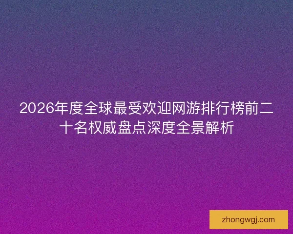 2026年度全球最受欢迎网游排行榜前二十名权威盘点深度全景解析 2026年度全球最受欢迎网游排行榜前二十名权威盘点深度全景解析