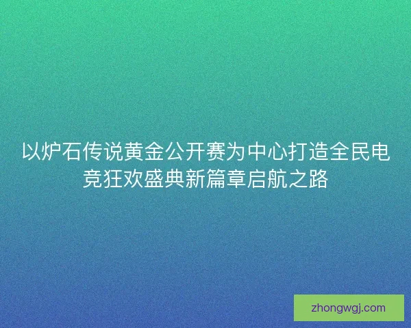 以炉石传说黄金公开赛为中心打造全民电竞狂欢盛典新篇章启航之路 以炉石传说黄金公开赛为中心打造全民电竞狂欢盛典新篇章启航之路