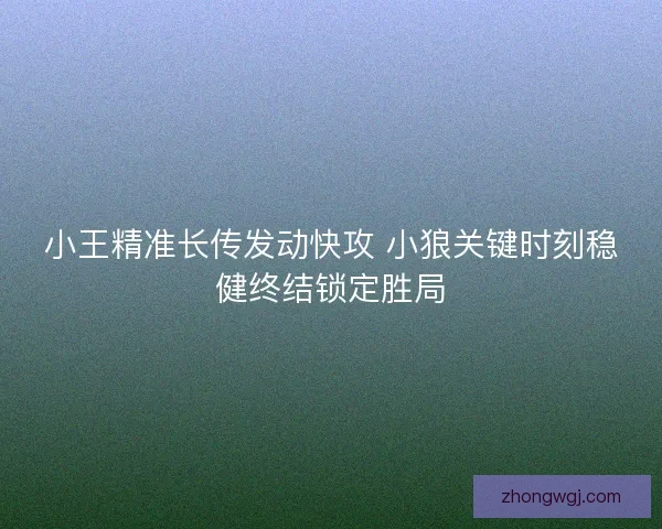 小王精准长传发动快攻 小狼关键时刻稳健终结锁定胜局 小王精准长传发动快攻 小狼关键时刻稳健终结锁定胜局