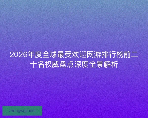 2026年度全球最受欢迎网游排行榜前二十名权威盘点深度全景解析